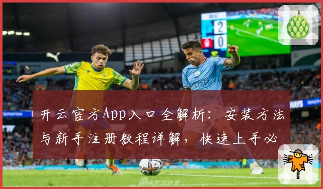 开云官方App入口全解析：安装方法与新手注册教程详解，快速上手必备指南