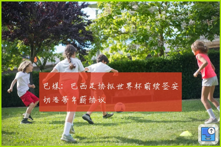 巴媒：巴西足协拟世界杯前续签安切洛蒂年薪协议