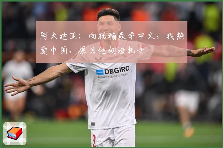 阿夫迪亚：向杨瀚森学中文，我热爱中国，愿为他创造机会