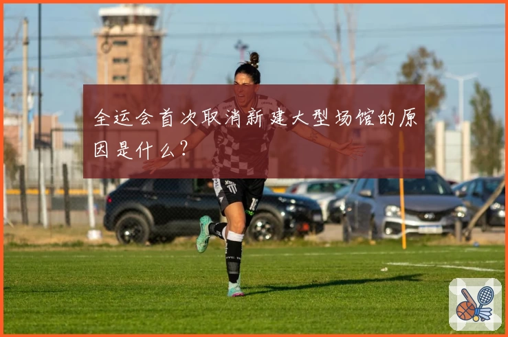 全运会首次取消新建大型场馆的原因是什么？