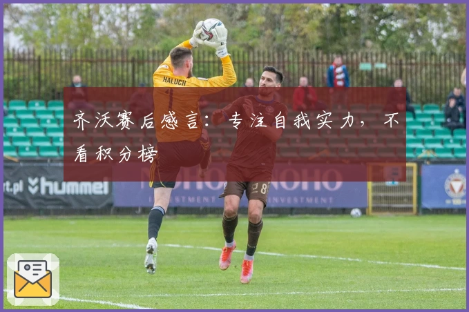 齐沃赛后感言：专注自我实力，不看积分榜