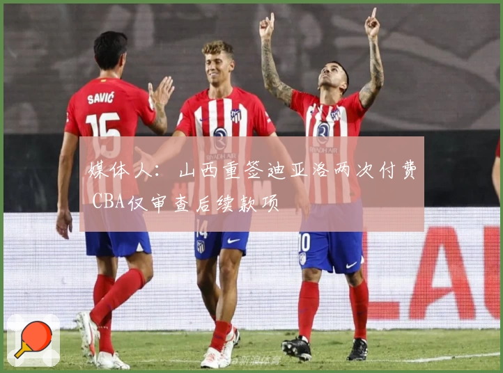 媒体人：山西重签迪亚洛两次付费 CBA仅审查后续款项