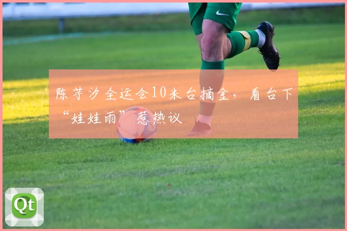 陈芋汐全运会10米台摘金，看台下“娃娃雨”惹热议