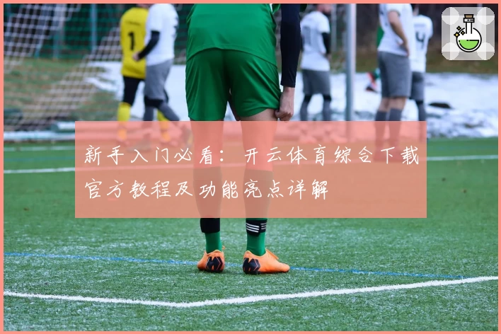 新手入门必看：开云体育综合下载官方教程及功能亮点详解