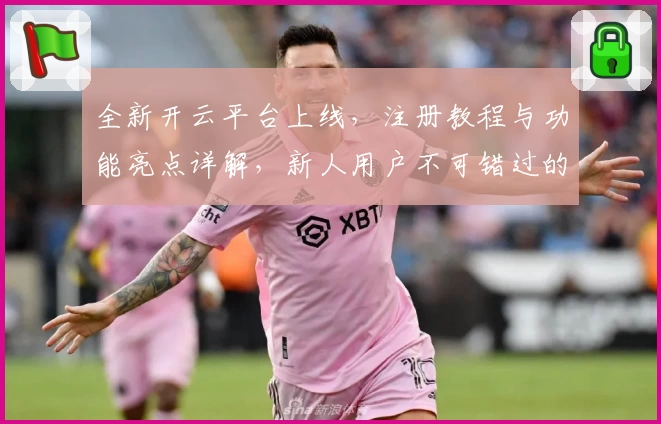 全新开云平台上线，注册教程与功能亮点详解，新人用户不可错过的精彩指南