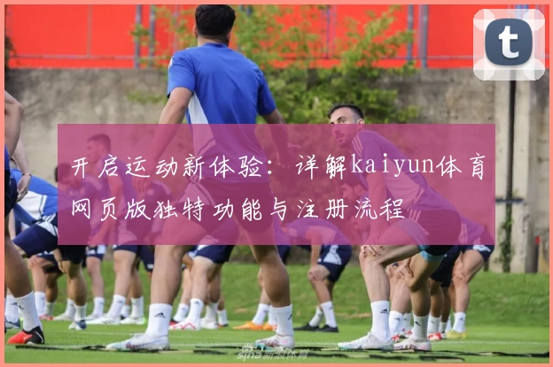 开启运动新体验：详解kaiyun体育网页版独特功能与注册流程