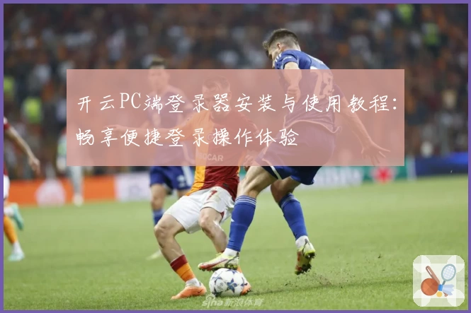 开云PC端登录器安装与使用教程：畅享便捷登录操作体验