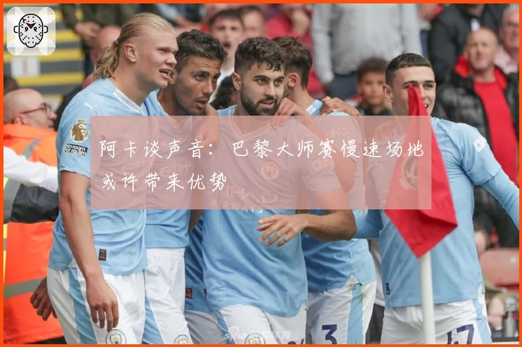 阿卡谈声音：巴黎大师赛慢速场地或许带来优势