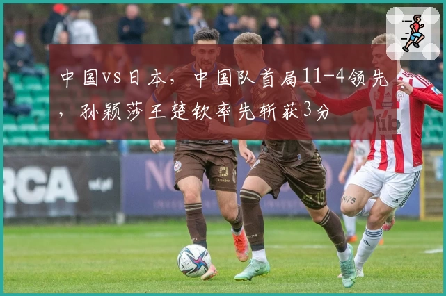 中国vs日本，中国队首局11-4领先，孙颖莎王楚钦率先斩获3分