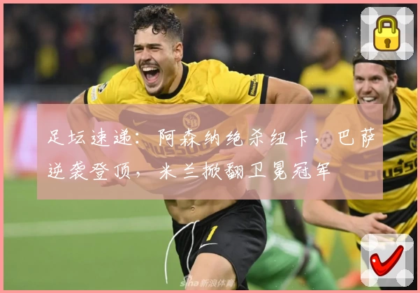 足坛速递：阿森纳绝杀纽卡，巴萨逆袭登顶，米兰掀翻卫冕冠军