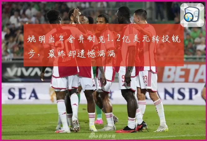 姚明当年舍弃耐克1.2亿美元转投锐步，最终却遗憾满满