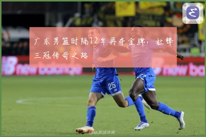 广东男篮时隔12年再夺金牌，杜锋三冠传奇之路