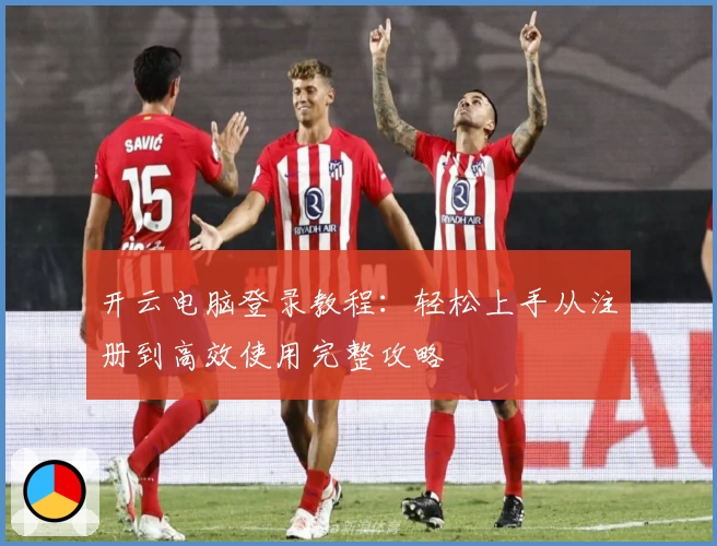 开云电脑登录教程：轻松上手从注册到高效使用完整攻略