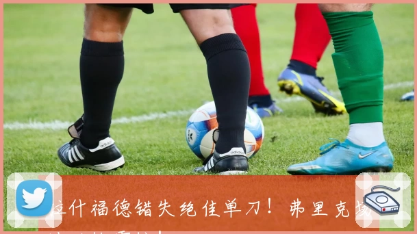 拉什福德错失绝佳单刀！弗里克场边难掩震惊！