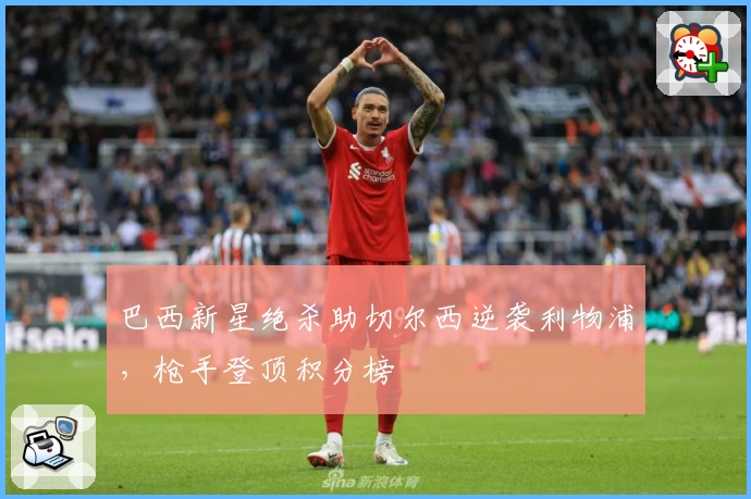 巴西新星绝杀助切尔西逆袭利物浦，枪手登顶积分榜