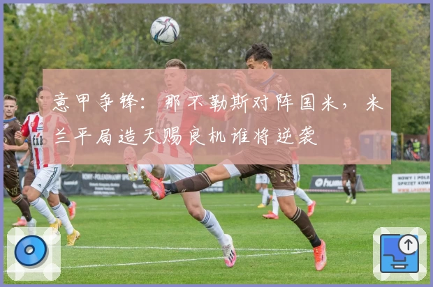 意甲争锋：那不勒斯对阵国米，米兰平局造天赐良机谁将逆袭