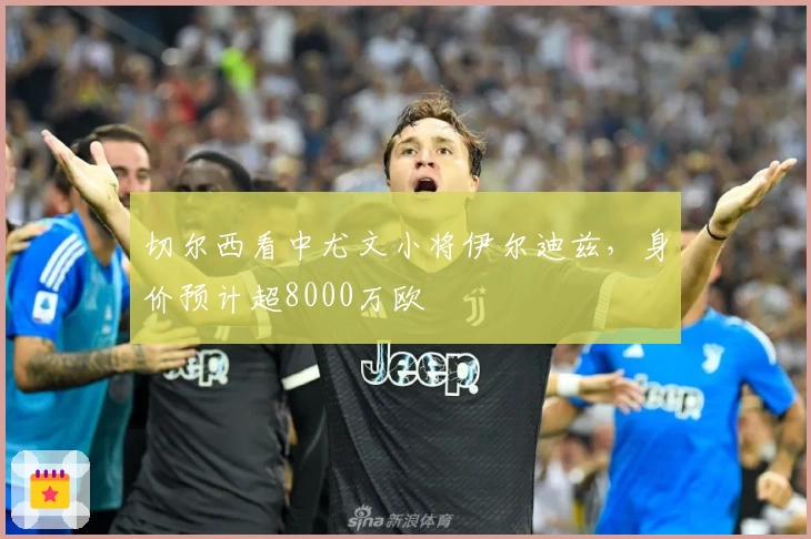 切尔西看中尤文小将伊尔迪兹，身价预计超8000万欧