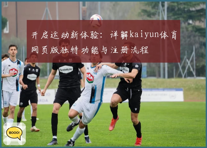 开启运动新体验：详解kaiyun体育网页版独特功能与注册流程