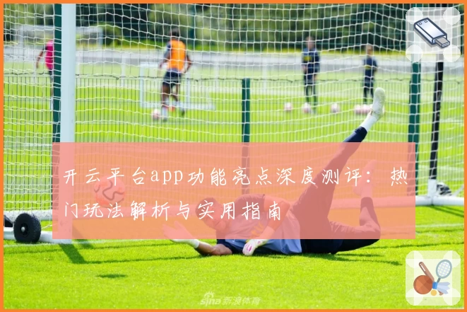 开云平台app功能亮点深度测评：热门玩法解析与实用指南