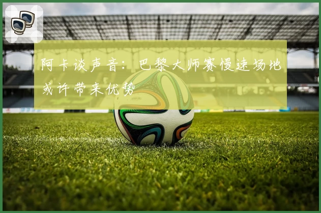 阿卡谈声音：巴黎大师赛慢速场地或许带来优势