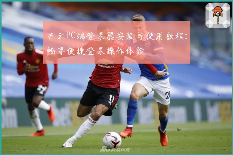 开云PC端登录器安装与使用教程：畅享便捷登录操作体验