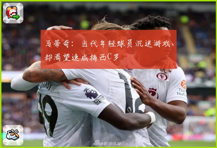 马蒂奇：当代年轻球员沉迷游戏，却渴望速成梅西C罗