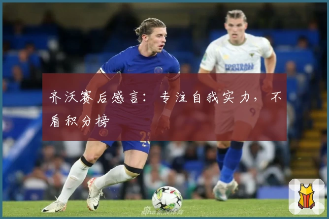 齐沃赛后感言：专注自我实力，不看积分榜