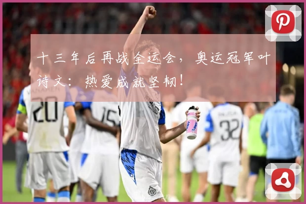 十三年后再战全运会，奥运冠军叶诗文：热爱成就坚韧！