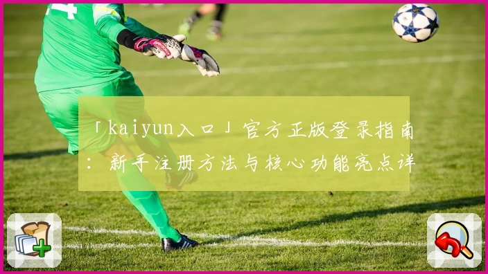 「kaiyun入口」官方正版登录指南：新手注册方法与核心功能亮点详解