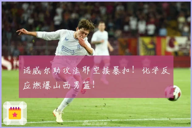 诺威尔助攻法耶空接暴扣！化学反应燃爆山西男篮！