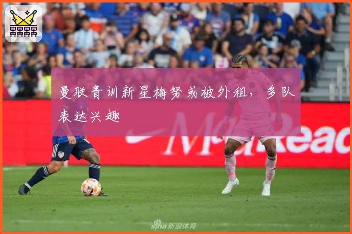 曼联青训新星梅努或被外租，多队表达兴趣